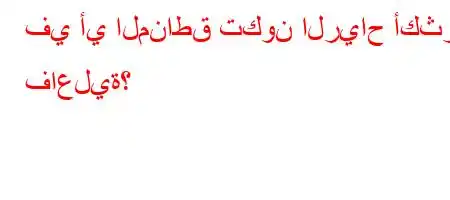 في أي المناطق تكون الرياح أكثر فاعلية؟